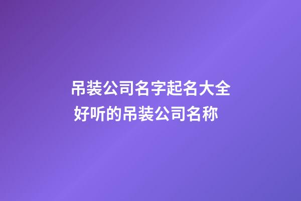 吊装公司名字起名大全 好听的吊装公司名称